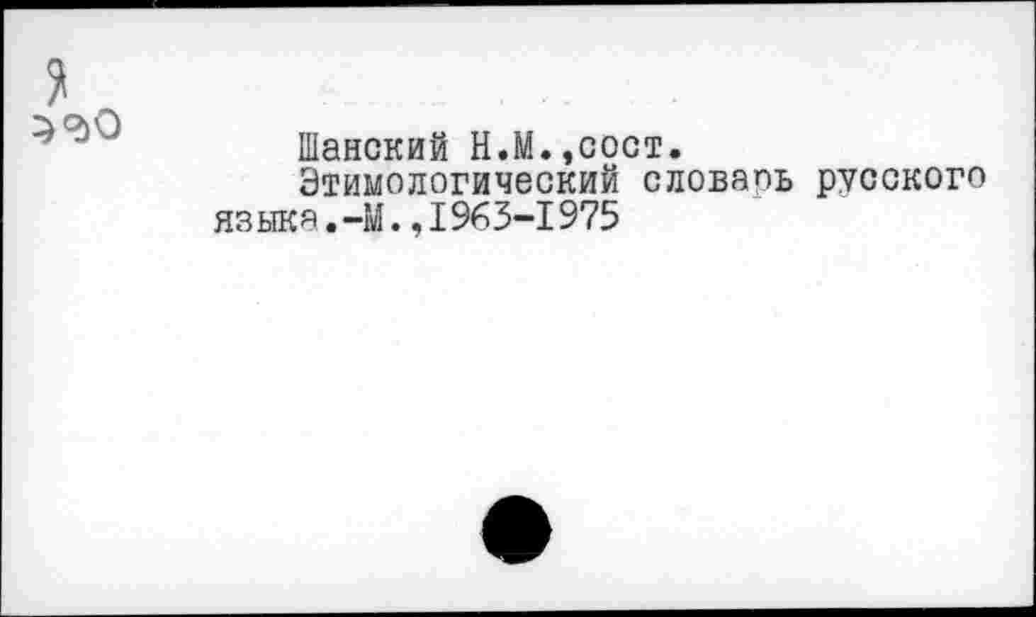 ﻿Шанский Н.М.,сост.
Этимологический словапь русского языка.-М.,1963-1975